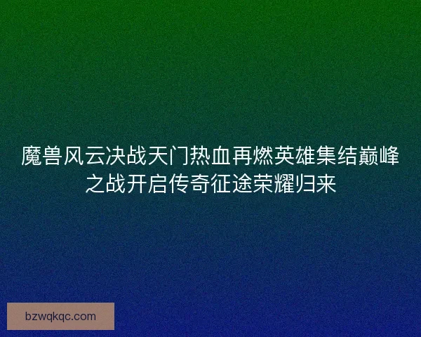魔兽风云决战天门热血再燃英雄集结巅峰之战开启传奇征途荣耀归来